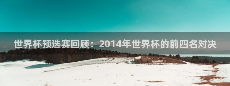 2026男足世界杯赛程：世界杯预选赛回顾：2014年世界杯的前四名对决