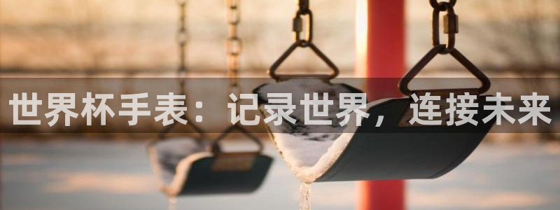 2026世界杯直播：世界杯手表：记录世界，连接未来