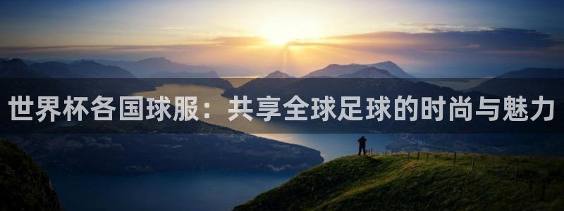 2026世界杯官网入口：世界杯各国球服：共享全球足球的时尚与魅力