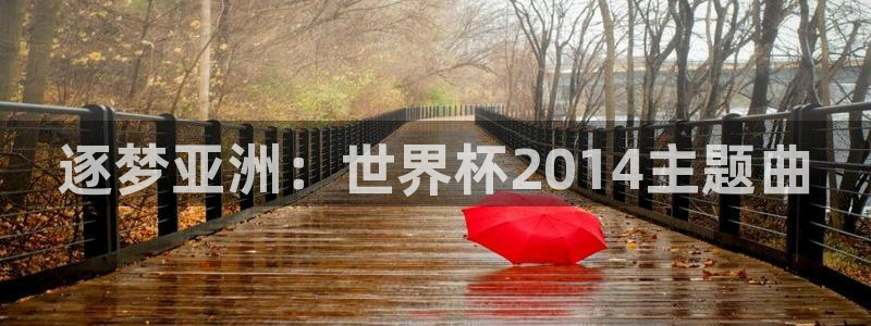 世界杯预选赛欧洲区赛程：逐梦亚洲：世界杯2014主题曲